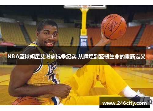 NBA篮球明星艾滋病抗争纪实 从辉煌到坚韧生命的重新定义